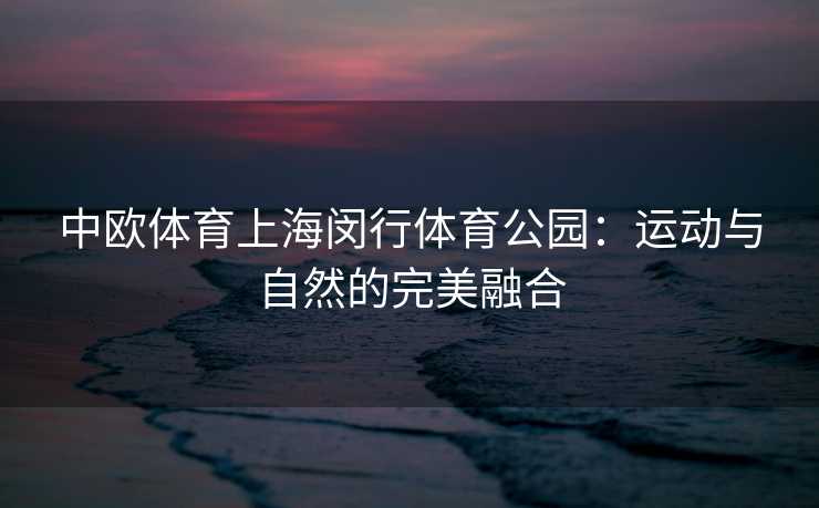中欧体育上海闵行体育公园：运动与自然的完美融合