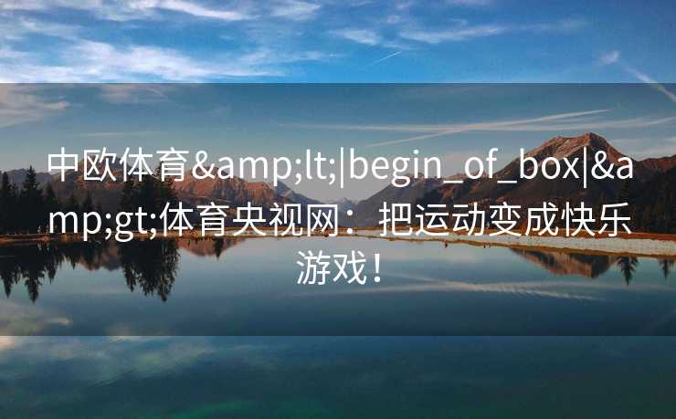 中欧体育&lt;|begin_of_box|&gt;体育央视网：把运动变成快乐游戏！