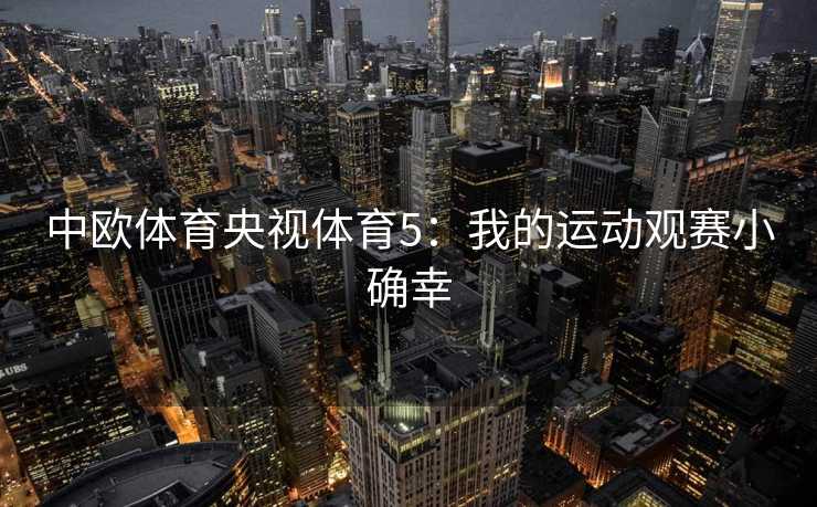 中欧体育央视体育5:我的运动观赛小确幸 中欧体育央视体育5:我的运动观赛小确幸
