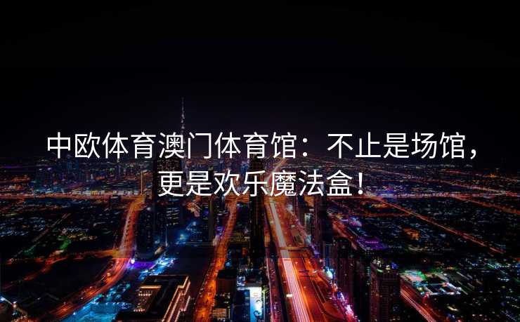 中欧体育澳门体育馆：不止是场馆，更是欢乐魔法盒！