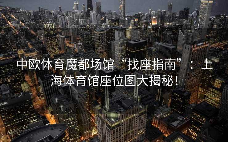 中欧体育魔都场馆“找座指南”：上海体育馆座位图大揭秘！