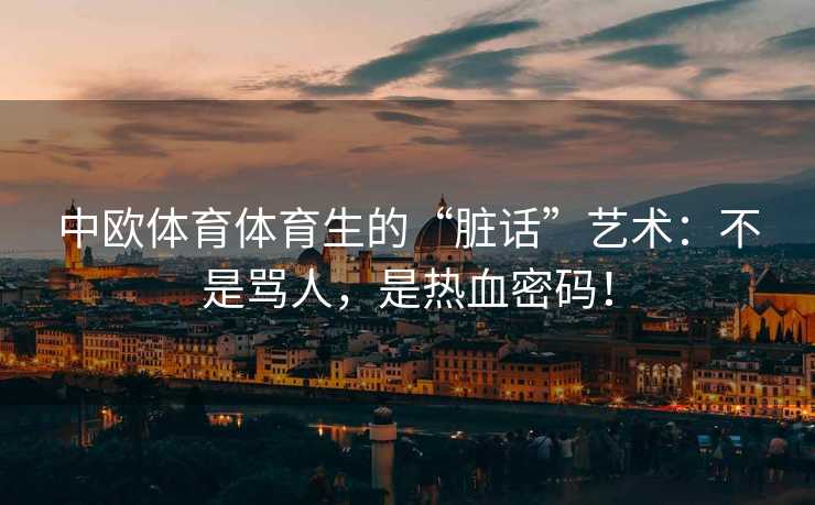 中欧体育体育生的“脏话”艺术：不是骂人，是热血密码！