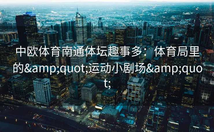 中欧体育南通体坛趣事多：体育局里的"运动小剧场"