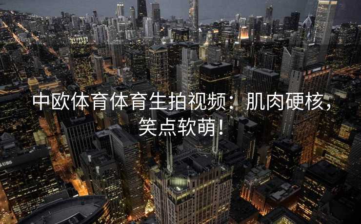 中欧体育体育生拍视频：肌肉硬核，笑点软萌！