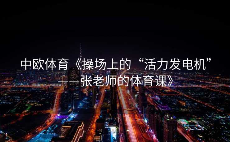 中欧体育《操场上的“活力发电机”——张老师的体育课》