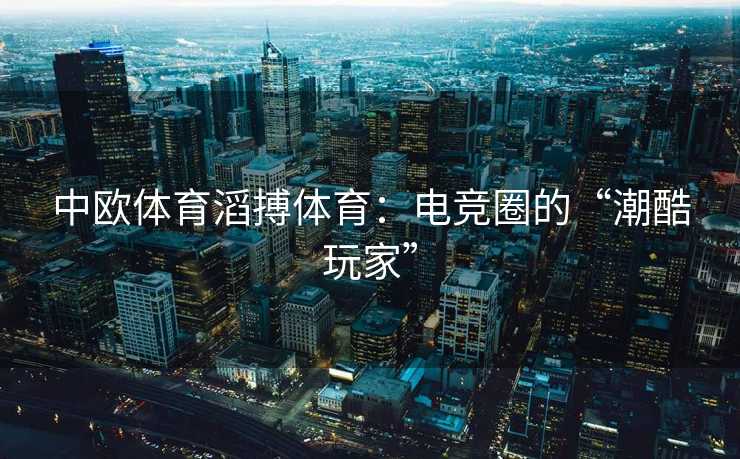 中欧体育滔搏体育：电竞圈的“潮酷玩家”