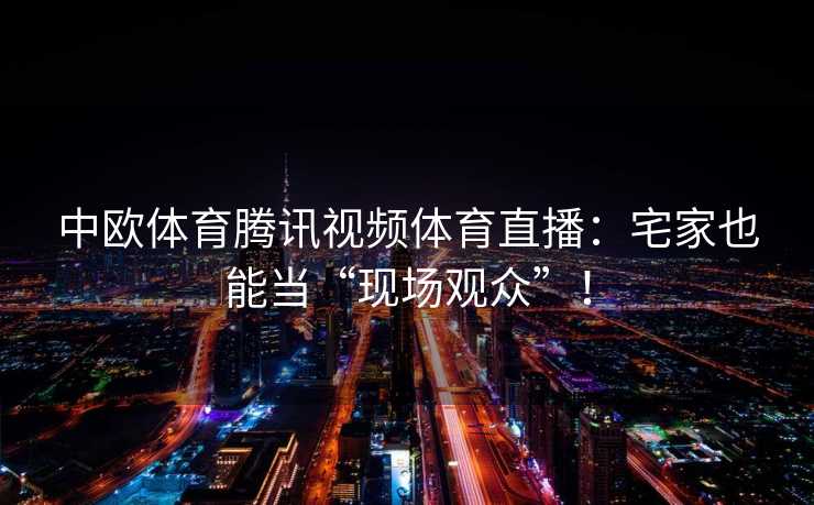 中欧体育腾讯视频体育直播：宅家也能当“现场观众”！