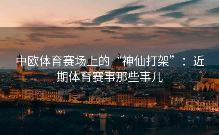 中欧体育赛场上的“神仙打架”：近期体育赛事那些事儿