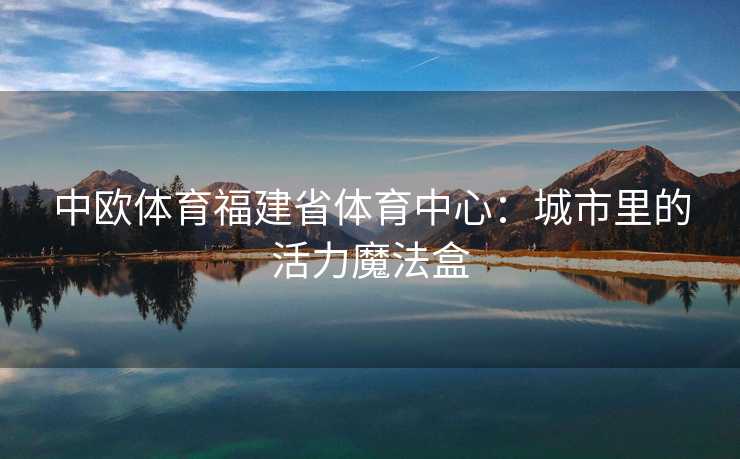 中欧体育福建省体育中心：城市里的活力魔法盒