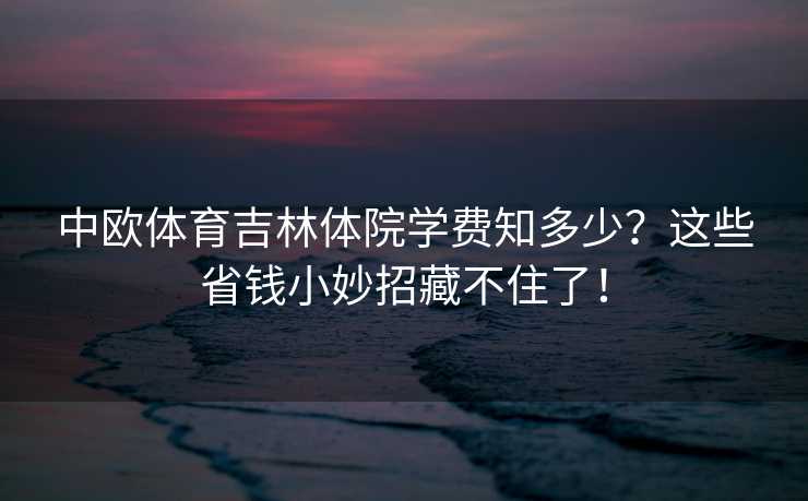 中欧体育吉林体院学费知多少？这些省钱小妙招藏不住了！
