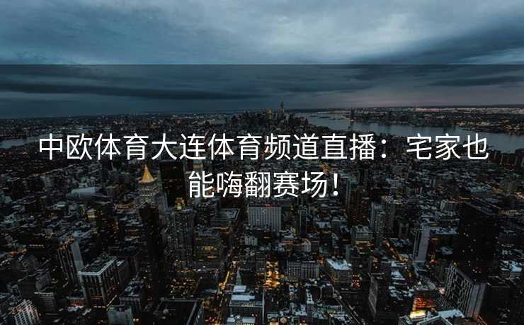 中欧体育大连体育频道直播：宅家也能嗨翻赛场！