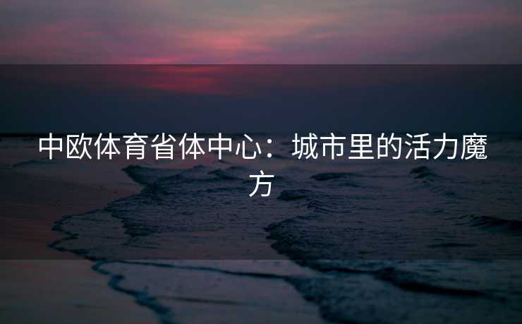 中欧体育省体中心：城市里的活力魔方