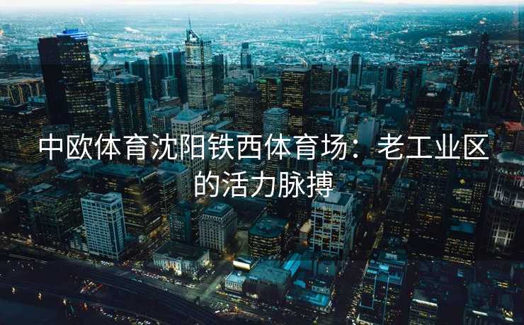中欧体育沈阳铁西体育场：老工业区的活力脉搏
