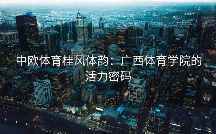 中欧体育桂风体韵：广西体育学院的活力密码