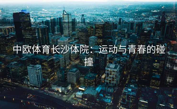 中欧体育长沙体院：运动与青春的碰撞