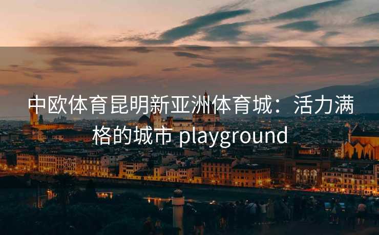 中欧体育昆明新亚洲体育城：活力满格的城市 playground