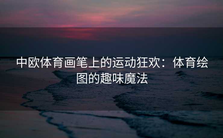 中欧体育画笔上的运动狂欢：体育绘图的趣味魔法