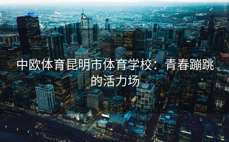 中欧体育昆明市体育学校：青春蹦跳的活力场