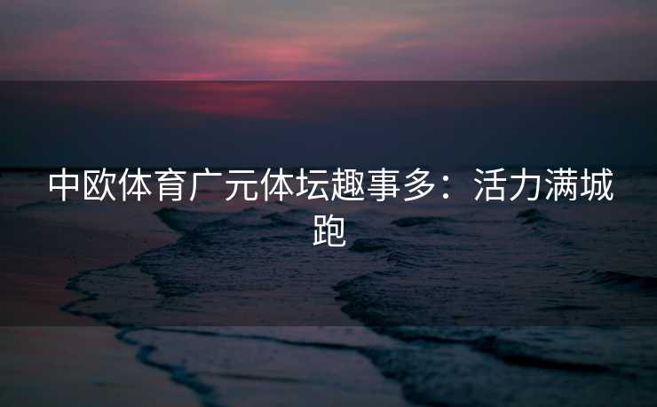 中欧体育广元体坛趣事多：活力满城跑