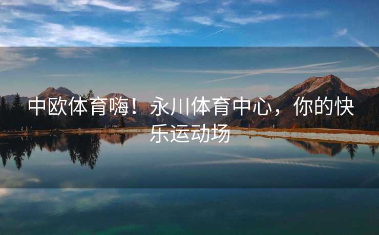 中欧体育嗨！永川体育中心，你的快乐运动场