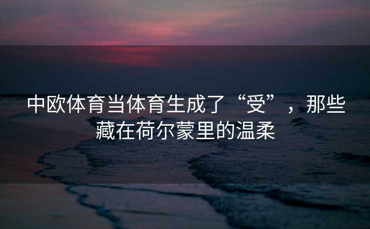 中欧体育当体育生成了“受”，那些藏在荷尔蒙里的温柔