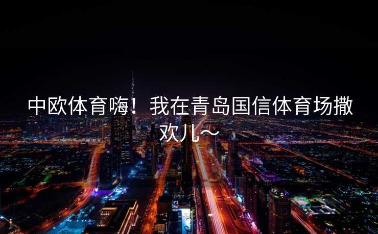 中欧体育嗨！我在青岛国信体育场撒欢儿～