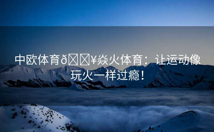 中欧体育🔥焱火体育：让运动像玩火一样过瘾！