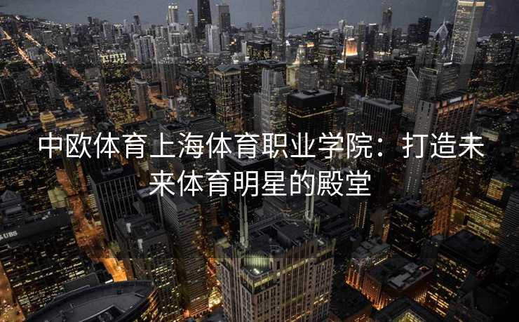 中欧体育上海体育职业学院：打造未来体育明星的殿堂