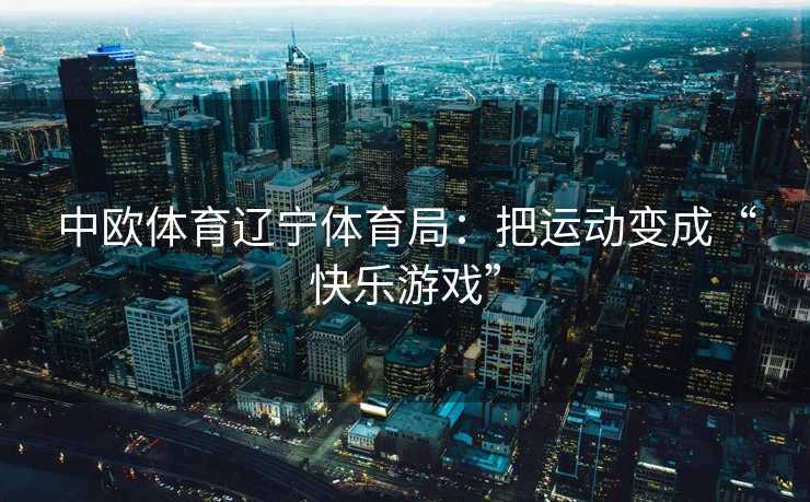 中欧体育辽宁体育局：把运动变成“快乐游戏”