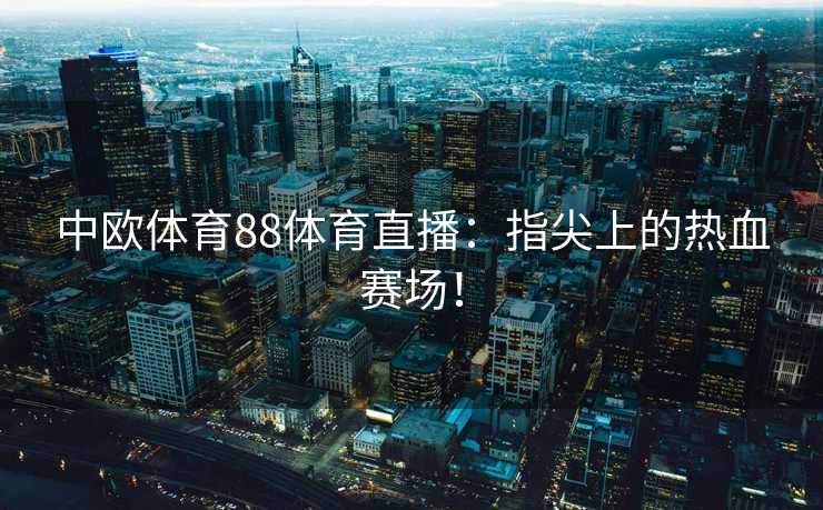 中欧体育88体育直播：指尖上的热血赛场！