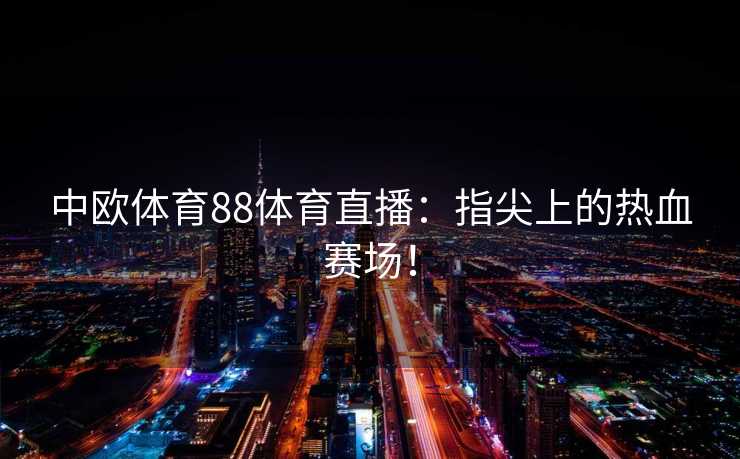 中欧体育88体育直播：指尖上的热血赛场！