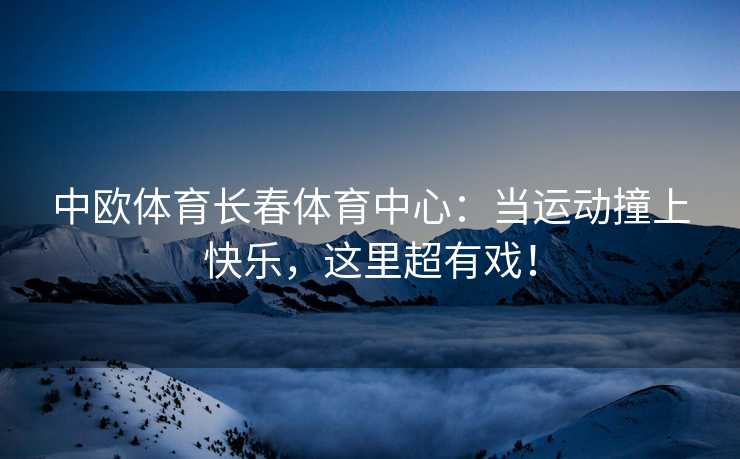 中欧体育长春体育中心：当运动撞上快乐，这里超有戏！