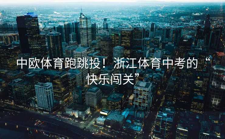 中欧体育跑跳投！浙江体育中考的“快乐闯关”