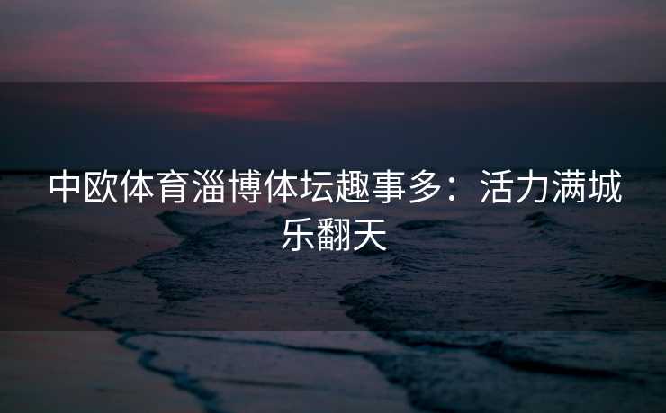 中欧体育淄博体坛趣事多：活力满城乐翻天