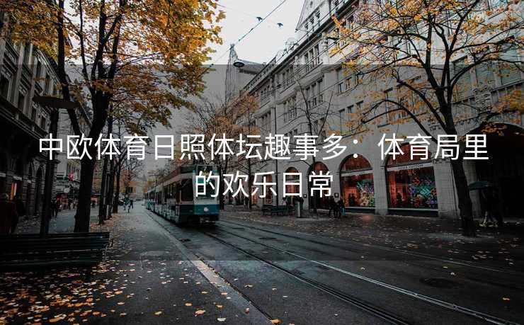 中欧体育日照体坛趣事多：体育局里的欢乐日常