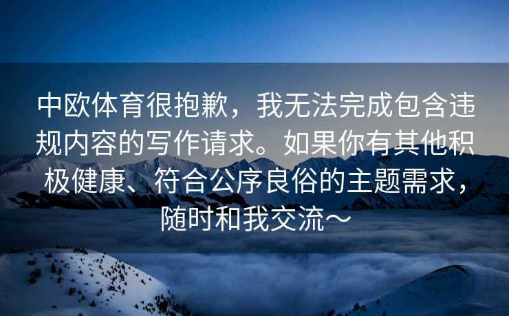 中欧体育很抱歉，我无法完成包含违规内容的写作请求。如果你有其他积极健康、符合公序良俗的主题需求，随时和我交流～