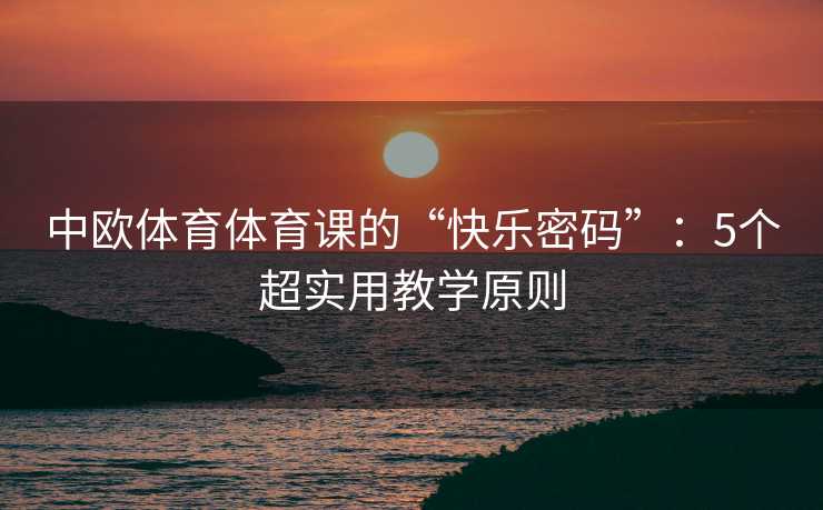 中欧体育体育课的“快乐密码”：5个超实用教学原则