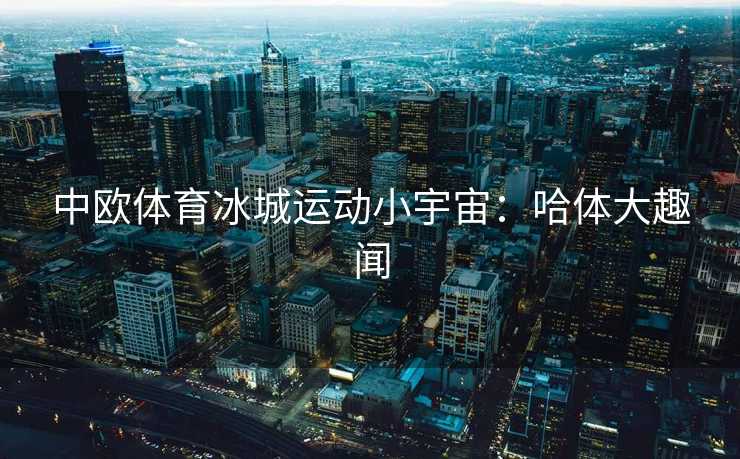 中欧体育冰城运动小宇宙：哈体大趣闻