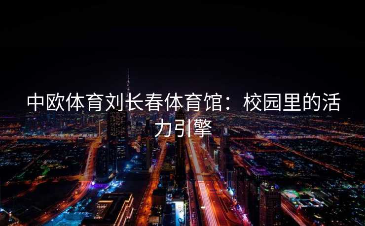 中欧体育刘长春体育馆：校园里的活力引擎