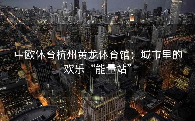 中欧体育杭州黄龙体育馆：城市里的欢乐“能量站”