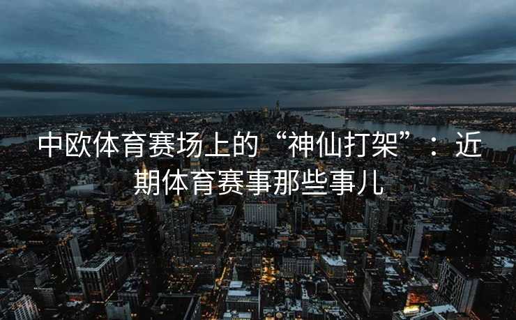 中欧体育赛场上的“神仙打架”：近期体育赛事那些事儿