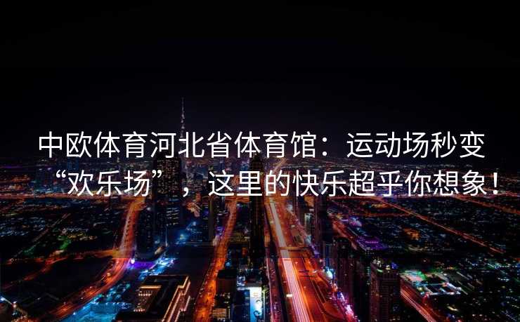 中欧体育河北省体育馆：运动场秒变“欢乐场”，这里的快乐超乎你想象！
