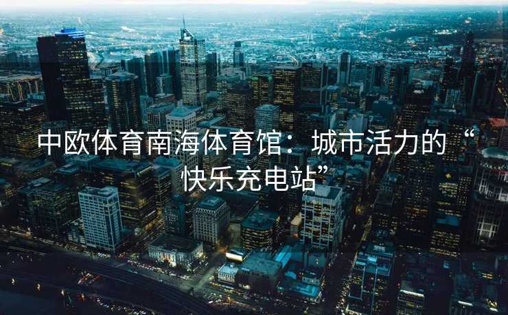 中欧体育南海体育馆：城市活力的“快乐充电站”