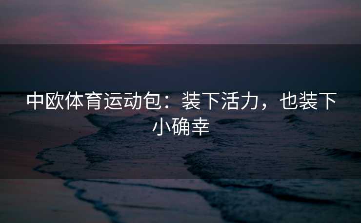 中欧体育运动包：装下活力，也装下小确幸