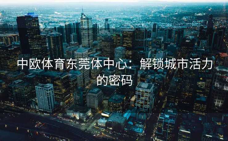 中欧体育东莞体中心：解锁城市活力的密码