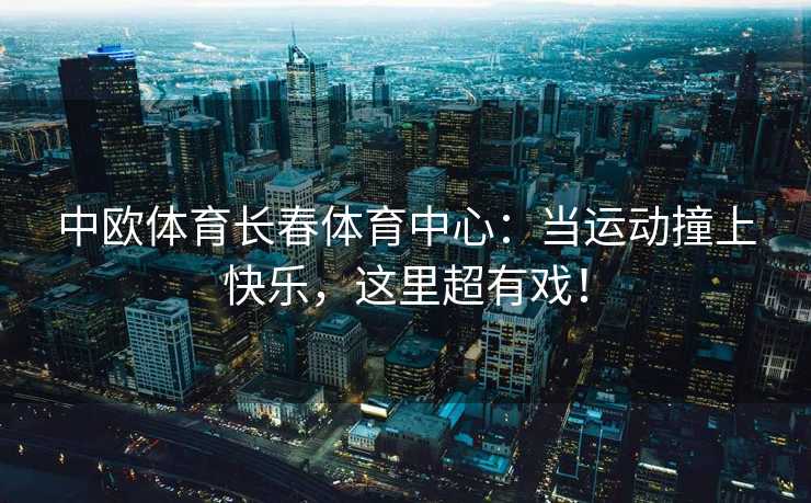 中欧体育长春体育中心：当运动撞上快乐，这里超有戏！
