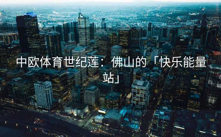 中欧体育世纪莲：佛山的「快乐能量站」