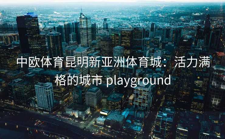 中欧体育昆明新亚洲体育城：活力满格的城市 playground