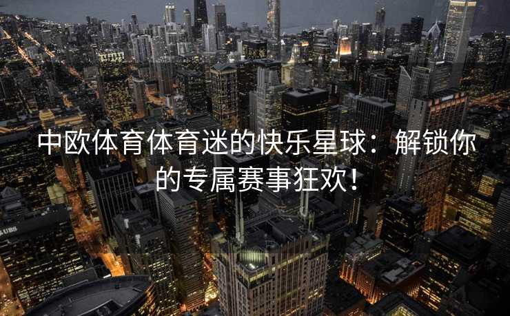 中欧体育体育迷的快乐星球：解锁你的专属赛事狂欢！