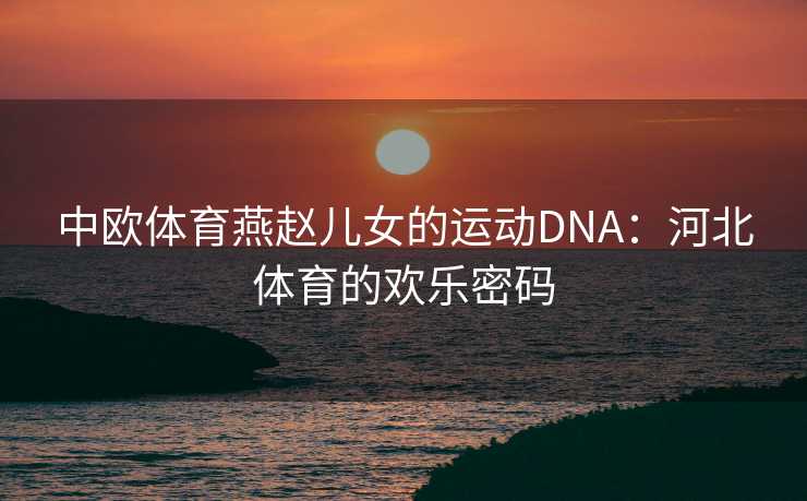 中欧体育燕赵儿女的运动DNA：河北体育的欢乐密码